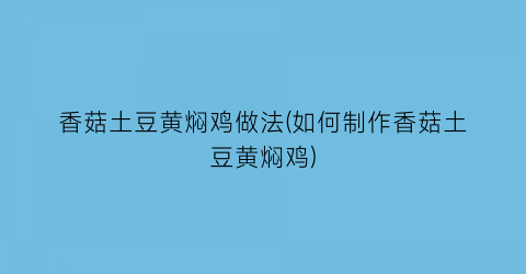 香菇土豆黄焖鸡做法(如何制作香菇土豆黄焖鸡)