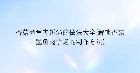 “香菇墨鱼肉饼汤的做法大全(解锁香菇墨鱼肉饼汤的制作方法)