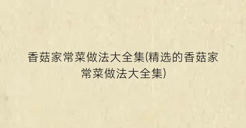 香菇家常菜做法大全集(精选的香菇家常菜做法大全集)