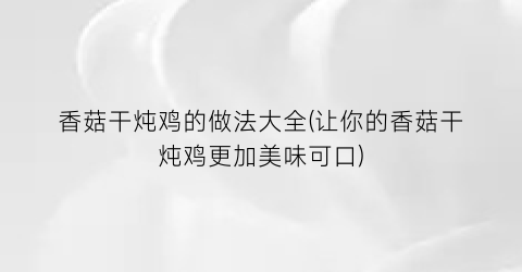 香菇干炖鸡的做法大全(让你的香菇干炖鸡更加美味可口)