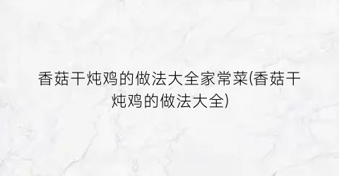 香菇干炖鸡的做法大全家常菜(香菇干炖鸡的做法大全)