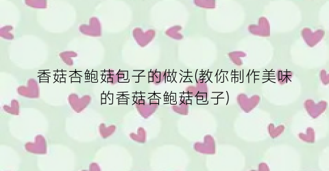 香菇杏鲍菇包子的做法(教你制作美味的香菇杏鲍菇包子)