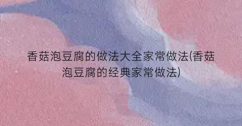 香菇泡豆腐的做法大全家常做法(香菇泡豆腐的经典家常做法)