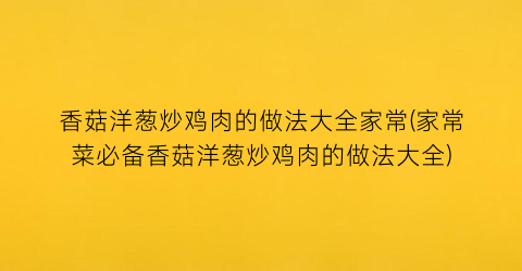 香菇洋葱炒鸡肉的做法大全家常(家常菜必备香菇洋葱炒鸡肉的做法大全)