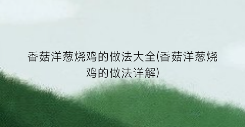 香菇洋葱烧鸡的做法大全(香菇洋葱烧鸡的做法详解)