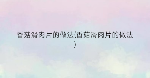 香菇滑肉片的做法(香菇滑肉片的做法)