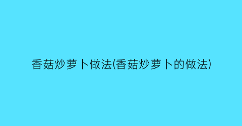 香菇炒萝卜做法(香菇炒萝卜的做法)