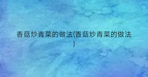 香菇炒青菜的做法(香菇炒青菜的做法)