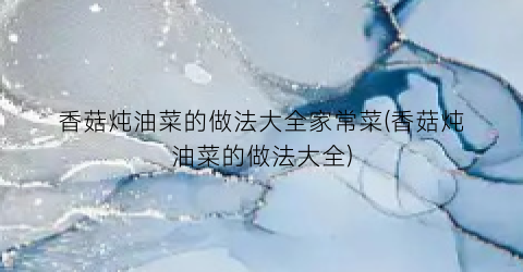 香菇炖油菜的做法大全家常菜(香菇炖油菜的做法大全)