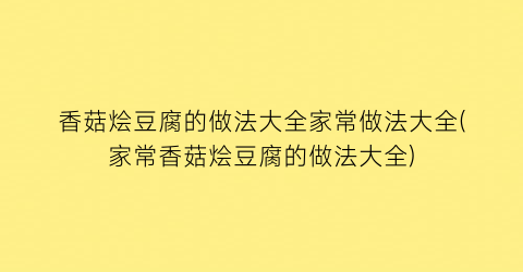 香菇烩豆腐的做法大全家常做法大全(家常香菇烩豆腐的做法大全)