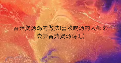 香菇煲汤鸡的做法(喜欢喝汤的人都来尝尝香菇煲汤鸡吧)