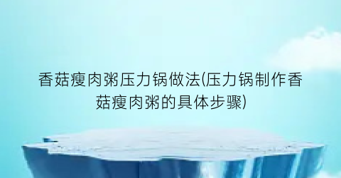 “香菇瘦肉粥压力锅做法(压力锅制作香菇瘦肉粥的具体步骤)