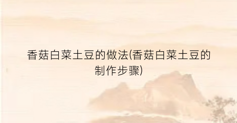 香菇白菜土豆的做法(香菇白菜土豆的制作步骤)