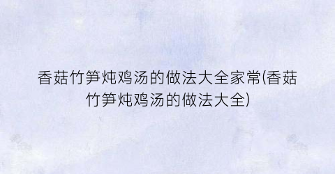 “香菇竹笋炖鸡汤的做法大全家常(香菇竹笋炖鸡汤的做法大全)