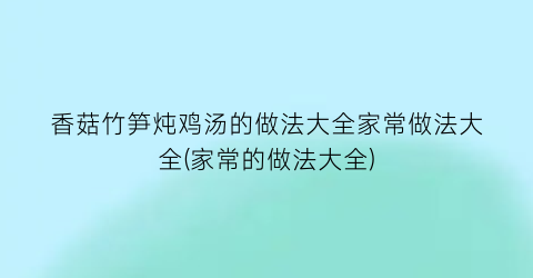 香菇竹笋炖鸡汤的做法大全家常做法大全(家常的做法大全)