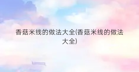 香菇米线的做法大全(香菇米线的做法大全)