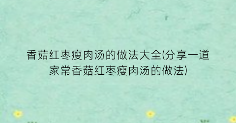 香菇红枣瘦肉汤的做法大全(分享一道家常香菇红枣瘦肉汤的做法)