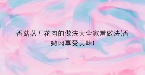 香菇蒸五花肉的做法大全家常做法(香嫩肉享受美味)