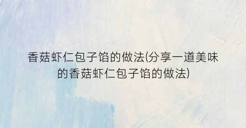 “香菇虾仁包子馅的做法(分享一道美味的香菇虾仁包子馅的做法)