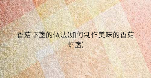 香菇虾盏的做法(如何制作美味的香菇虾盏)