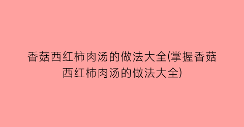 香菇西红柿肉汤的做法大全(掌握香菇西红柿肉汤的做法大全)