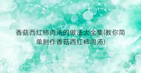 香菇西红柿肉汤的做法大全集(教你简单制作香菇西红柿肉汤)