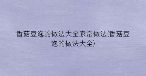 香菇豆泡的做法大全家常做法(香菇豆泡的做法大全)
