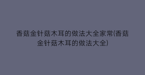 “香菇金针菇木耳的做法大全家常(香菇金针菇木耳的做法大全)