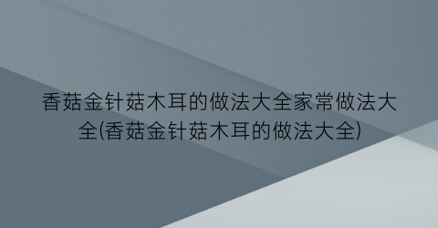 “香菇金针菇木耳的做法大全家常做法大全(香菇金针菇木耳的做法大全)