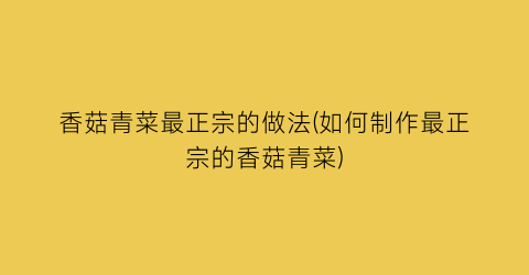 香菇青菜最正宗的做法(如何制作最正宗的香菇青菜)