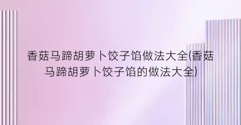 香菇马蹄胡萝卜饺子馅做法大全(香菇马蹄胡萝卜饺子馅的做法大全)