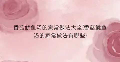 “香菇鱿鱼汤的家常做法大全(香菇鱿鱼汤的家常做法有哪些)