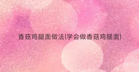 香菇鸡腿面做法(学会做香菇鸡腿面)