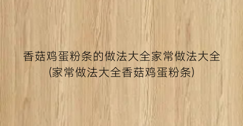 香菇鸡蛋粉条的做法大全家常做法大全(家常做法大全香菇鸡蛋粉条)