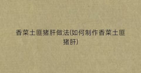 香菜土匪猪肝做法(如何制作香菜土匪猪肝)