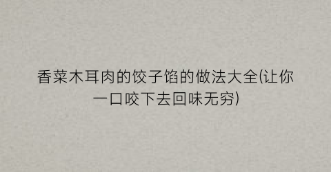 香菜木耳肉的饺子馅的做法大全(让你一口咬下去回味无穷)