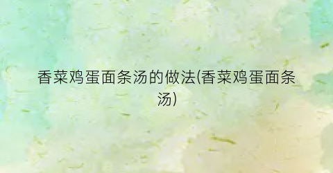 “香菜鸡蛋面条汤的做法(香菜鸡蛋面条汤)