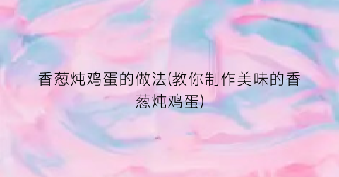 香葱炖鸡蛋的做法(教你制作美味的香葱炖鸡蛋)