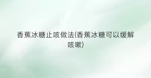 “香蕉冰糖止咳做法(香蕉冰糖可以缓解咳嗽)