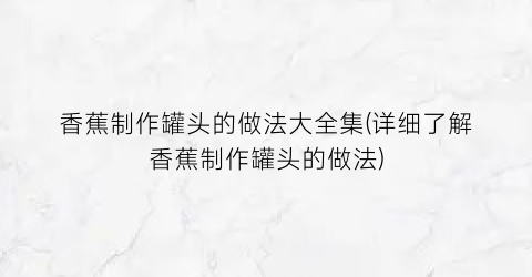 “香蕉制作罐头的做法大全集(详细了解香蕉制作罐头的做法)