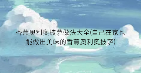 “香蕉奥利奥披萨做法大全(自己在家也能做出美味的香蕉奥利奥披萨)