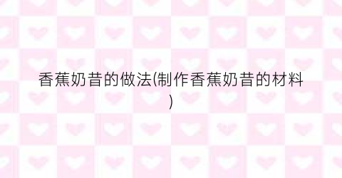 香蕉奶昔的做法(制作香蕉奶昔的材料)