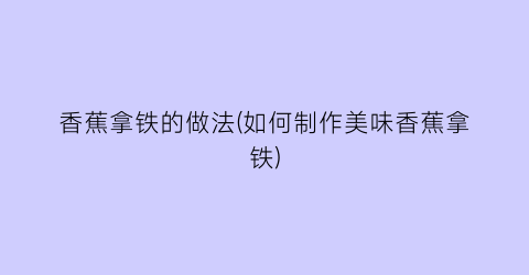 香蕉拿铁的做法(如何制作美味香蕉拿铁)