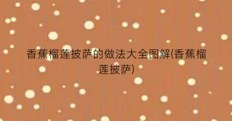 香蕉榴莲披萨的做法大全图解(香蕉榴莲披萨)