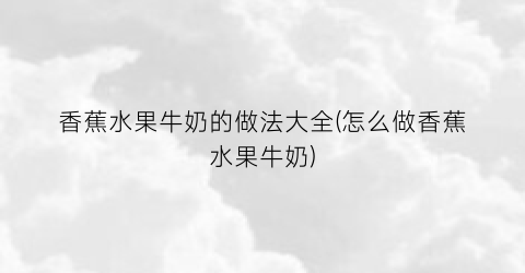 香蕉水果牛奶的做法大全(怎么做香蕉水果牛奶)