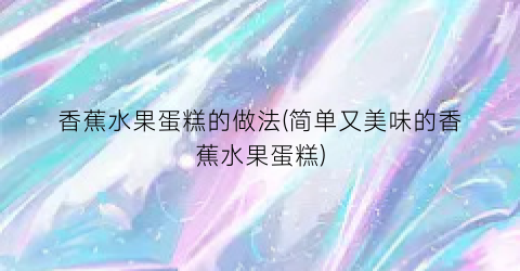 香蕉水果蛋糕的做法(简单又美味的香蕉水果蛋糕)