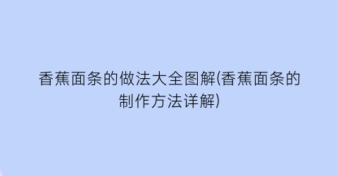 香蕉面条的做法大全图解(香蕉面条的制作方法详解)