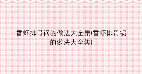 香虾排骨锅的做法大全集(香虾排骨锅的做法大全集)