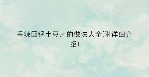 香辣回锅土豆片的做法大全(附详细介绍)