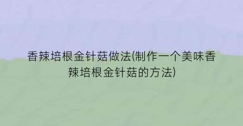 “香辣培根金针菇做法(制作一个美味香辣培根金针菇的方法)